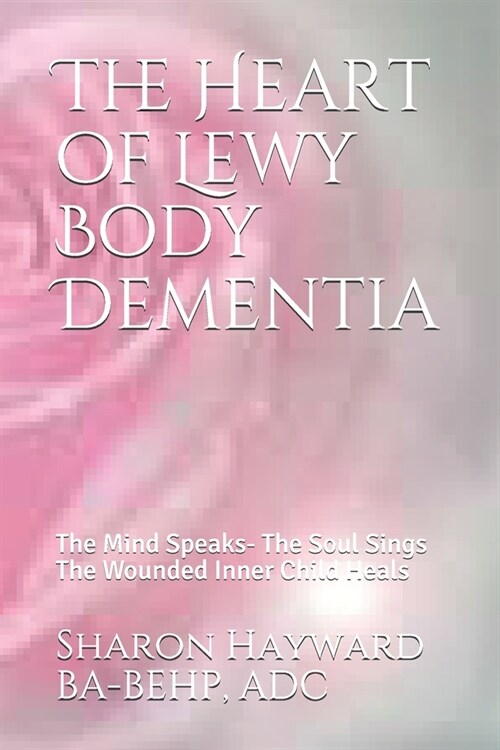 The Heart of Lewy Body Dementia: The Mind Speaks- The Soul Sings The Wounded Inner Child Heals (Paperback)