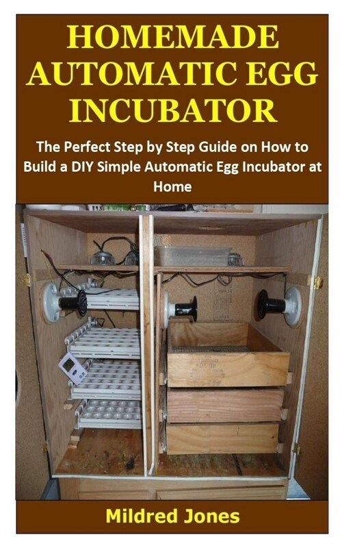 Homemade Automatic Egg Incubator: The Perfect Step by Step Guide on How to Build a DIY Simple Automatic Egg Incubator at Home (Paperback)