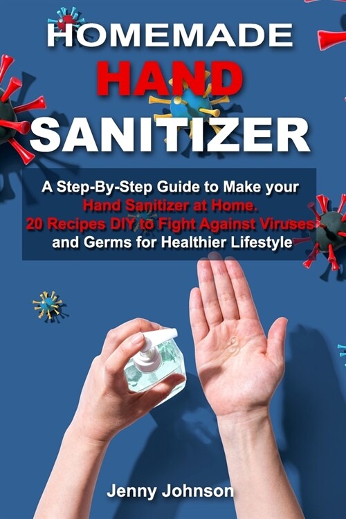 Homemade Hand Sanitizer: A Step-By-Step Guide to Make your Hand Sanitizer at Home. 20 Recipes DIY to Fight against Viruses and Germs for Health (Paperback)