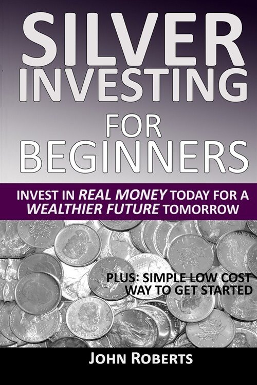 Silver Investing For Beginners: Invest In Real Money Today For A Wealthier Future Tomorrow (Paperback)