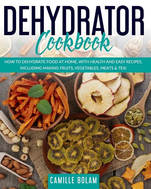 Dehydrator Cookbook: How To Dehydrate Food At Home, With Health And Easy Recipes, Including Making Fruits, Vegetables, Meats & Tea! (Paperback)