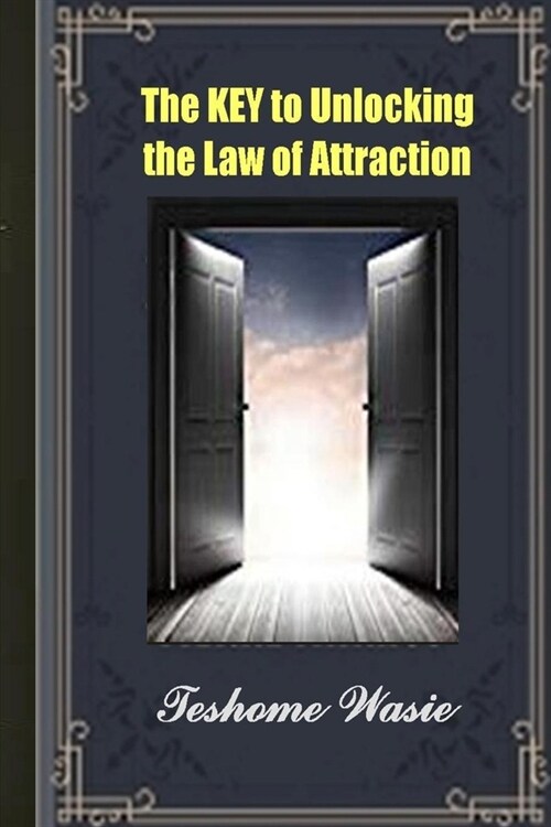 The KEY to Unlocking the Law of Attraction: The Critical MISSING SECRET and MODEL to move from Nothing to Everything (Paperback)