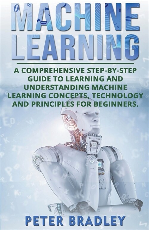 Machine Learning: A Comprehensive, Step-by-Step Guide to Learning and Understanding Machine Learning Concepts, Technology and Principles (Paperback)