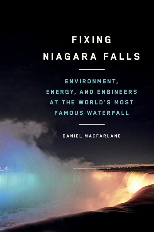 Fixing Niagara Falls: Environment, Energy, and Engineers at the Worlds Most Famous Waterfall (Hardcover)