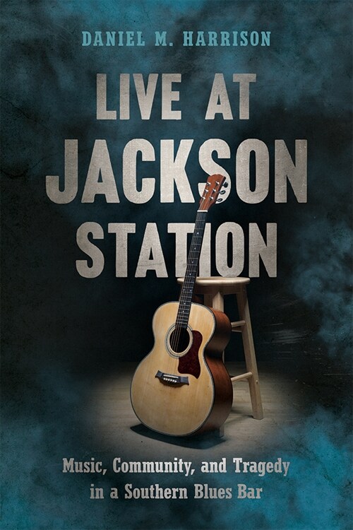 Live at Jackson Station: Music, Community, and Tragedy in a Southern Blues Bar (Paperback)