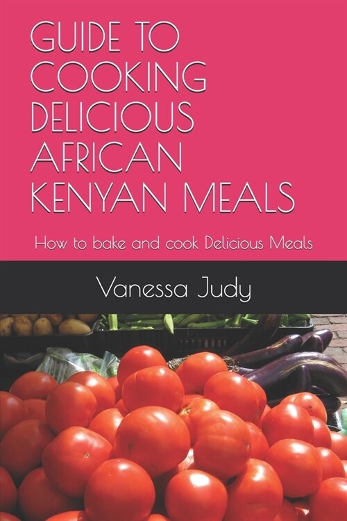 Guide to Cooking Delicious African Kenyan Meals: How to bake and cook Delicious Meals (Paperback)