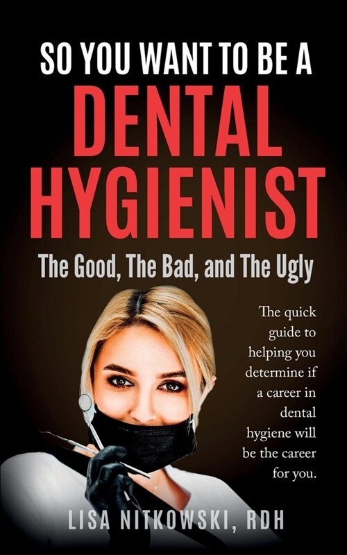 So You Want to Be a Dental Hygienist: The Good, The Bad, and The Ugly (Paperback)