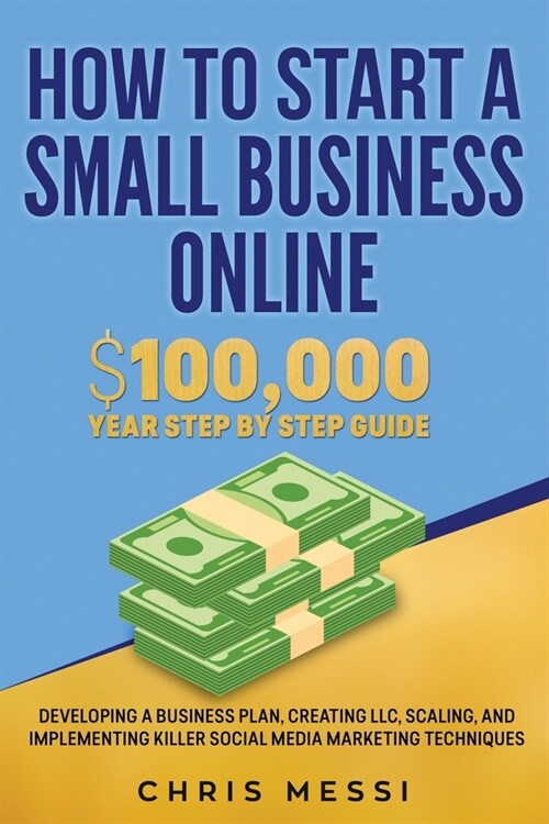 How to Start a Small Business Online: $100,000 a Year Step by Step Guide - Developing a Business Plan, Creating LLC, Scaling, and Implementing Killer (Paperback)