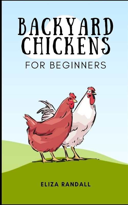 Backyard Chickens For Beginners: A Practical Guide to Raising Chickens in a Happy Backyard Flock, Choosing the Right Breed, Feeding and Care. (Paperback)