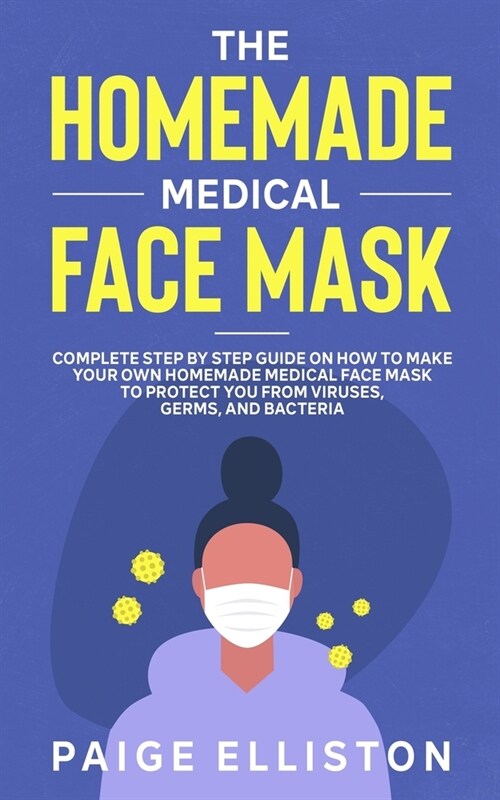 The Homemade Medical Face Mask: Complete Step By Step Guide on How to Make Your Own Homemade Medical Face Mask to Protect You From Viruses, Germs, and (Paperback)