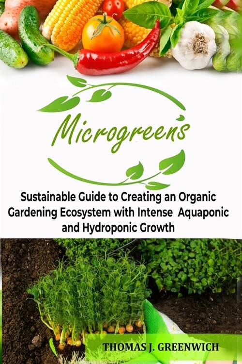 Microgreens: Sustainable Guide to Creating an Organic Gardening Ecosystem with Intense Aquaponic and Hydroponic Growth. (Paperback)