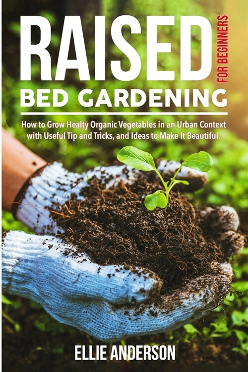 Raised Bed Gardening for Beginners: How to Grow Healthy Organic Vegetables in an Urban Context, with Useful Tips and Tricks, and Ideas to Make It Beau (Paperback)