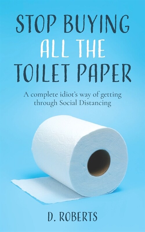 Stop Buying All The Toilet Paper: A Complete Idiots Way of Getting Through Social Distancing (Paperback)
