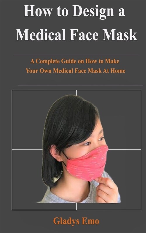 How to Design a Medical Face Mask: A complete guide on how to make your own medical face mask at home (Paperback)