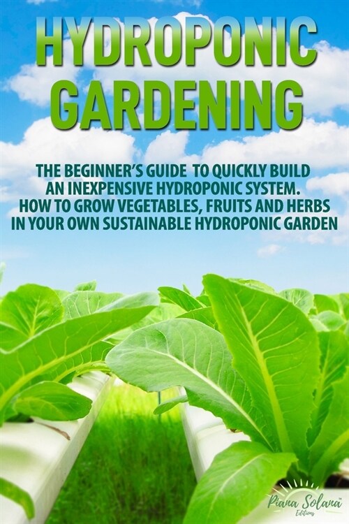 Hydroponic Gardening: The Beginners Guide to Quickly Build an Inexpensive Hydroponic System. How to Grow Vegetables, Fruits and Herbs in Yo (Paperback)
