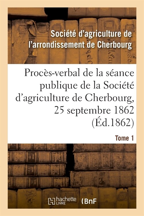 Proc?-Verbal de la S?nce Publique de la Soci??dAgriculture de lArrondissement de Cherbourg: Tome 1. Du 25 Septembre 1862 (Paperback)