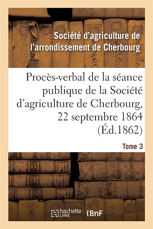 Proc?-Verbal de la S?nce Publique de la Soci??dAgriculture de lArrondissement de Cherbourg: Tome 3. Du 22 Septembre 1864 (Paperback)