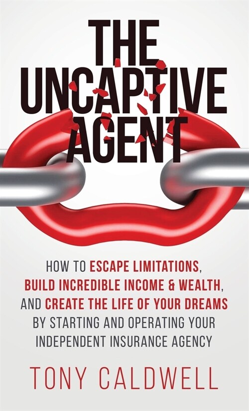 The UnCaptive Agent: How to Escape Limitations, Build Incredible Income & Wealth, and Create the Life of Your Dreams by Starting and Operat (Hardcover)