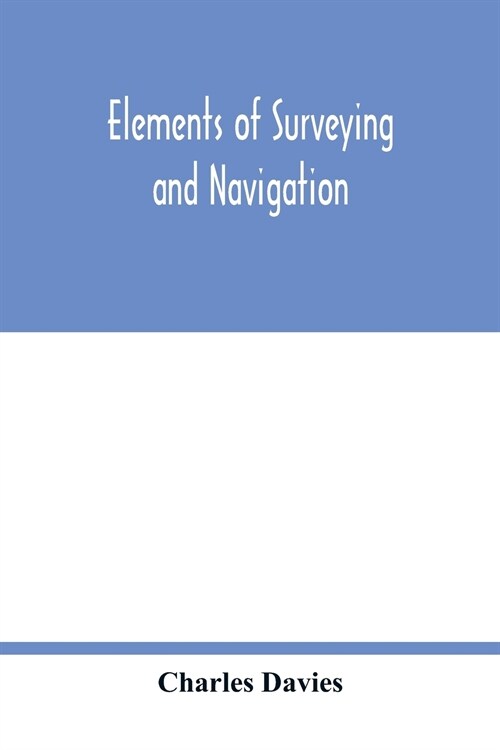 Elements of surveying and navigation: with a description of the instruments and the necessary tables (Paperback)