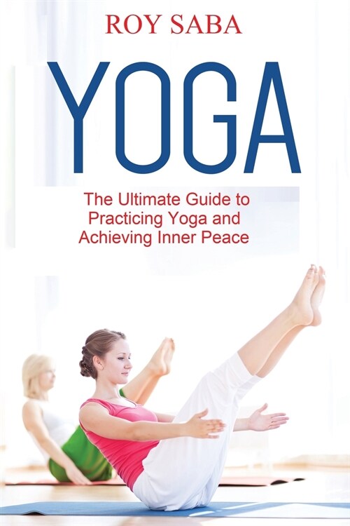 Yoga: The Ultimate Guide to Practicing Yoga and Achieving Inner Peace (Paperback)