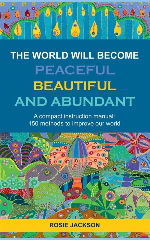 The World will become Peaceful, Beautiful and Abundant: A compact instruction manual: 150 methods to improve our world (Paperback)