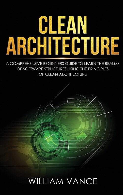 Clean Architecture: A Comprehensive Beginners Guide to Learn the Realms of Software Structures Using the Principles of Clean Architecture (Hardcover)