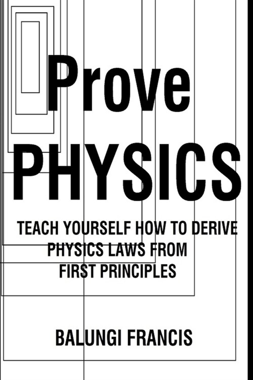 Prove Physics: Teach yourself how to derive Physical laws from first Principles (Paperback)