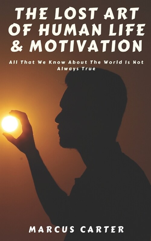 The Lost Art of Human Life & Motivation: All That We Know About The World Is Not Always True (Paperback)