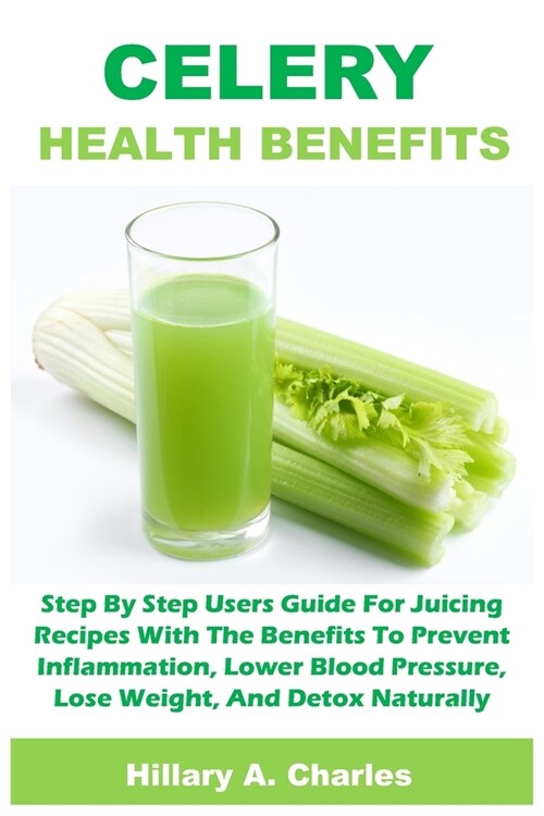 Celery Health Benefits: Step By Step Users Guide For Juicing Recipes With The Benefits To Prevent Inflammation, Lower Blood Pressure, Lose Wei (Paperback)