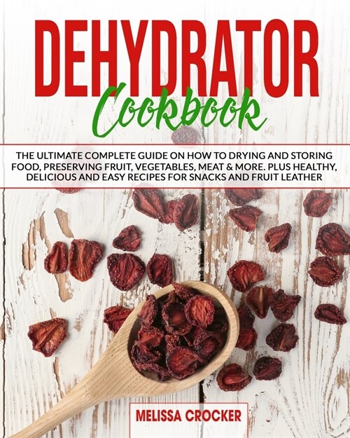 Dehydrator Cookbook: The Ultimate Complete Guide on How to Drying and Storing Food, Preserving Fruit, Vegetables, Meat & More. Plus Healthy (Paperback)