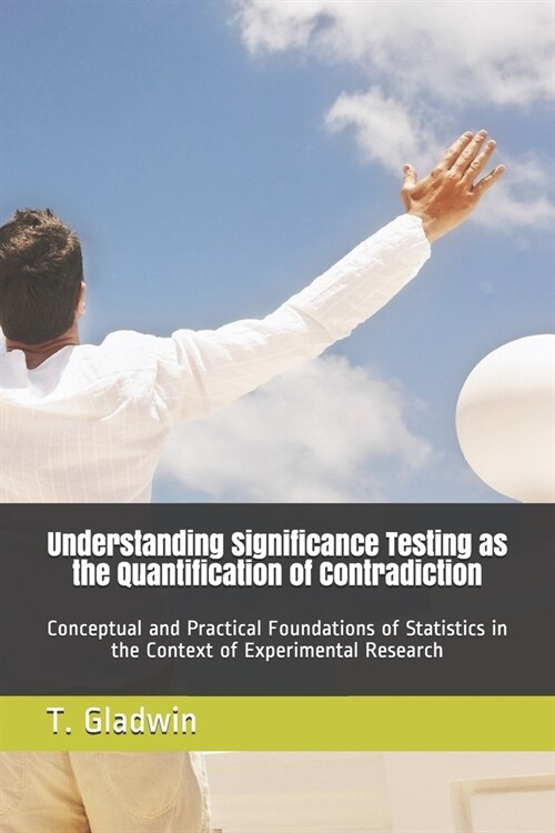 Understanding Significance Testing as the Quantification of Contradiction: Conceptual and Practical Foundations of Statistics in the Context of Experi (Paperback)