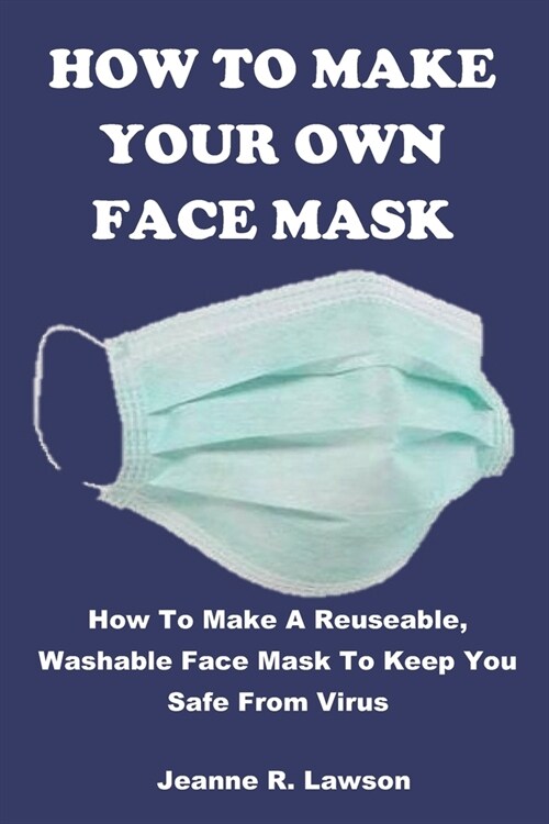 How to Make Your Own Face Mask: How To Make A Reuseable, Washable Face Mask To Keep You Safe From Virus (Paperback)