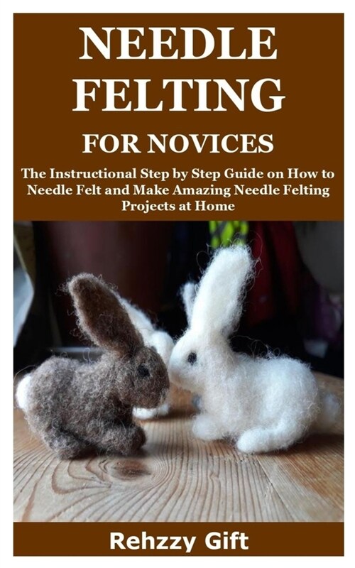 Needle Felting for Novices: The Instructional Step by Step Guide on How to Needle Felt and Make Amazing Needle Felting Projects at Home (Paperback)