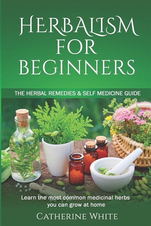 Herbalism for Beginners: The Herbal Remedies & Self Medicine guide. Learn the most common Medicinal Herbs you can Grow at Home. (Paperback)