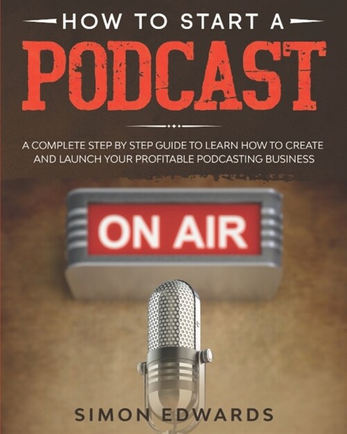 How to Start a Podcast: A Complete Step by Step Guide to Learn How to Create and Launch Your Profitable Podcasting Business (Paperback)