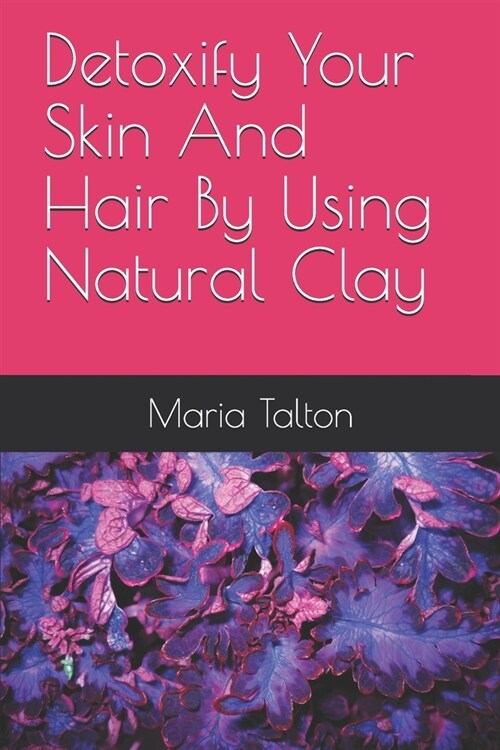 Detoxify Your Skin And Hair By Using Natural Clay (Paperback)