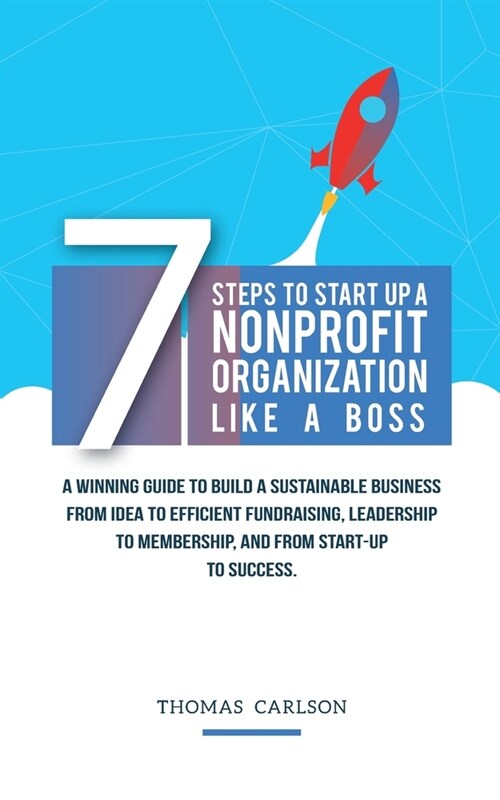 7 Steps to Start Up a Nonprofit Organization Like a Boss: A Winning Guide to Build a Sustainable Business from Idea to Efficient Fundraising, Leadersh (Paperback)