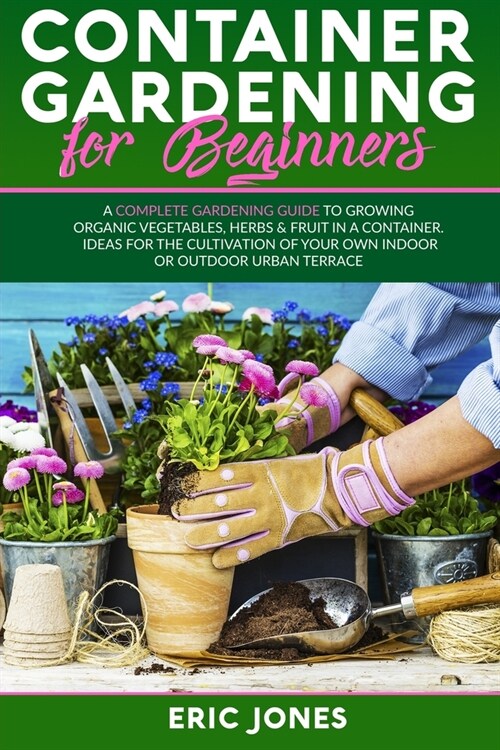 Container Gardening for Beginners: A complete Gardening Guide to Growing Organic Vegetables, Herbs & Fruit in a Container. Ideas for the cultivation o (Paperback)