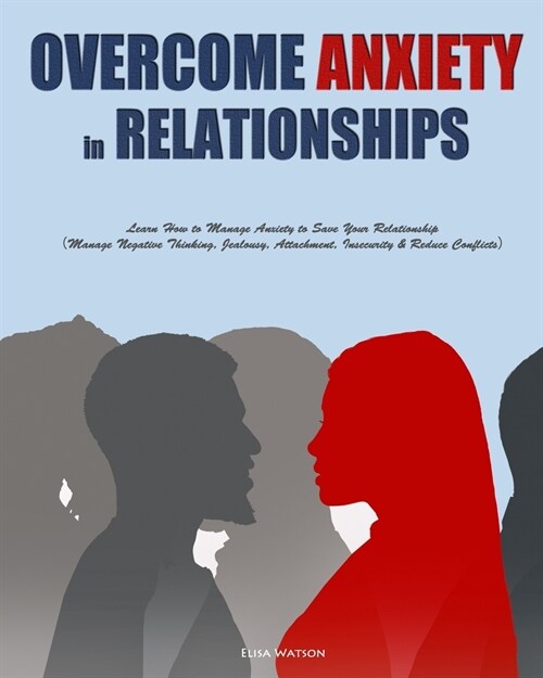 Overcome Anxiety in Relationships: Learn How to Manage Anxiety to Save Your Relationship（Manage Negative Thinking, Jealousy, Attachment, Insecu (Paperback)