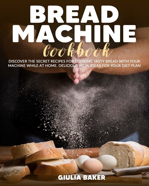 Bread Machine Cookbook: Discover the Secret Recipes for Cooking tasty bread with your machine while at home. Delicious meal ideas for your Die (Paperback)