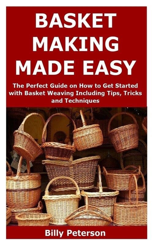 Basket Making Made Easy: The Perfect Guide on How to Get Started with Basket Weaving Including Tips, Tricks and Techniques (Paperback)