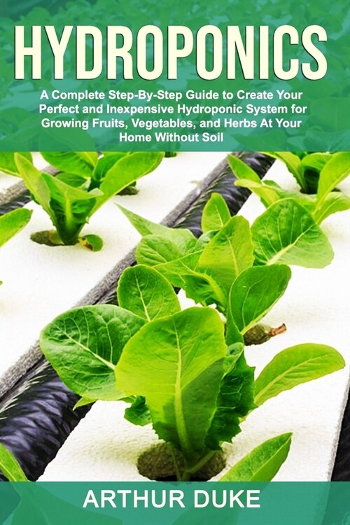 Hydroponics: A Complete Step-By-Step Guide to Create Your Perfect and Inexpensive Hydroponic System for Growing Fruits, Vegetables, (Paperback)