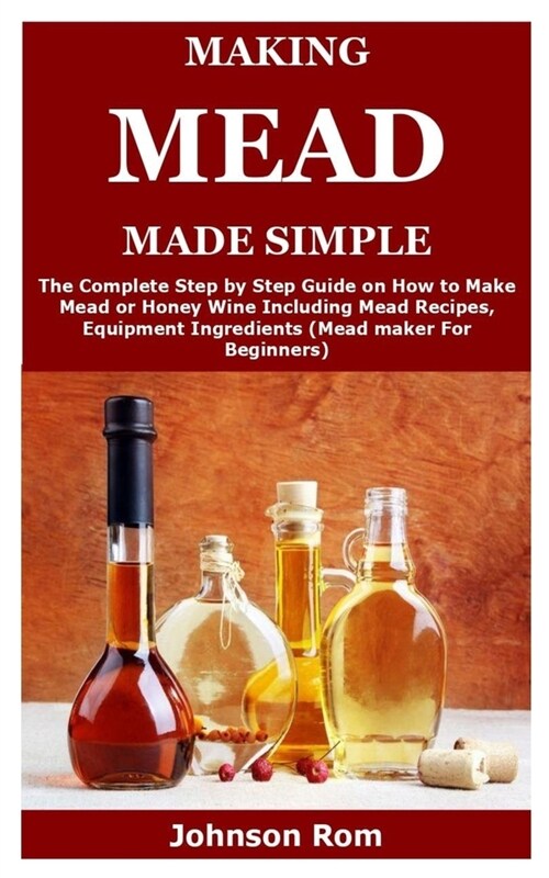 Making Mead Made Simple: The Complete Step by Step Guide on How to Make Mead or Honey Wine Including Mead Recipes, Equipment Ingredients (Mead (Paperback)