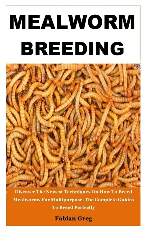 Mealworm Breeding: Discover The Newest Techniques On How To Breed Mealworms For Multipurpose. The Complete Guides To Breed Perfectly (Paperback)