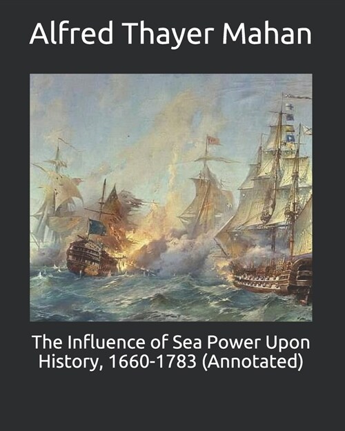 The Influence of Sea Power Upon History, 1660-1783 (Annotated) (Paperback)