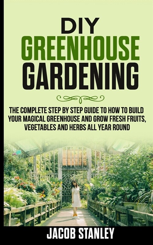 DIY Greenhouse Gardening: The Complete Step by Step Guide to How to Build Your Magical Greenhouse and Grow Fresh Fruit, Vegetable and Herbs All (Paperback)