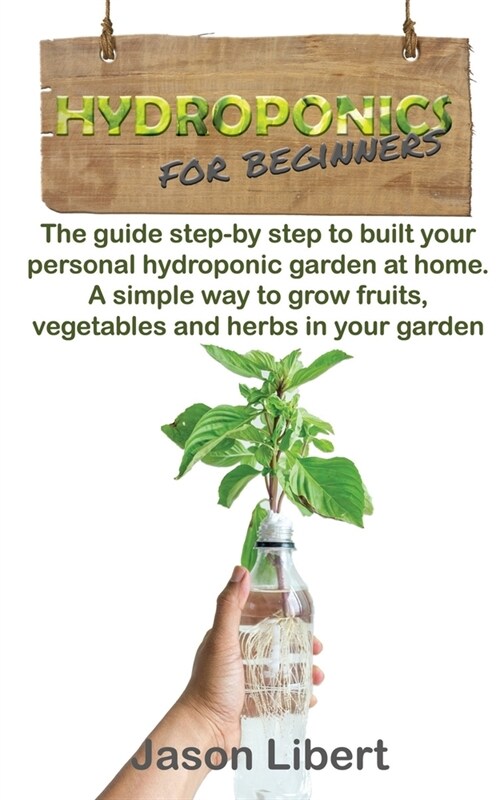Hydroponics for beginners: A Step-by-Step Guide to Building Your Personal Hydroponic Garden at Home. A Simple Way to Grow Fruits, Vegetables, and (Paperback)