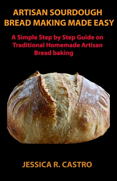 Artisan Sourdough Bread Making Made Easy: A Simple Step by Step Guide on Traditional Homemade Artisan Bread Baking (Paperback)