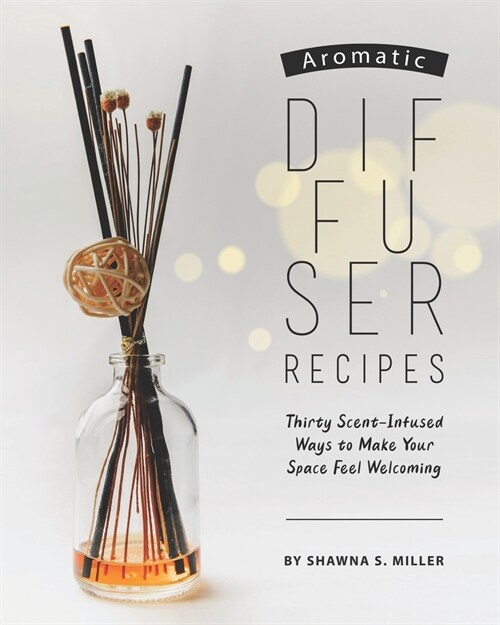 Aromatic Diffuser Recipes: Thirty Scent-Infused Ways to Make Your Space Feel Welcoming (Paperback)