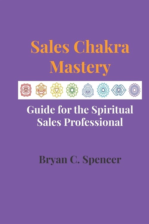 Sales Chakra Mastery: Complete Guide for the Spiritual Sales Professional (Paperback)